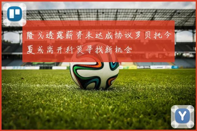 隆戈透露薪资未达成协议罗贝托今夏或离开科莫寻找新机会