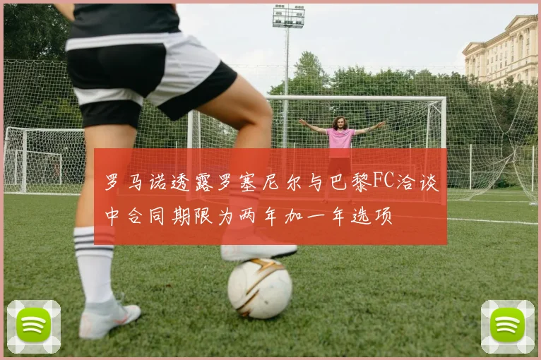 罗马诺透露罗塞尼尔与巴黎FC洽谈中合同期限为两年加一年选项