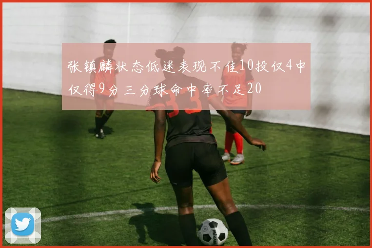 张镇麟状态低迷表现不佳10投仅4中仅得9分三分球命中率不足20