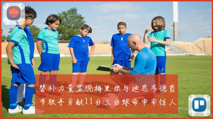替补力量显现梅里尔与迪恩韦德首节联手贡献11分三分球命中率惊人