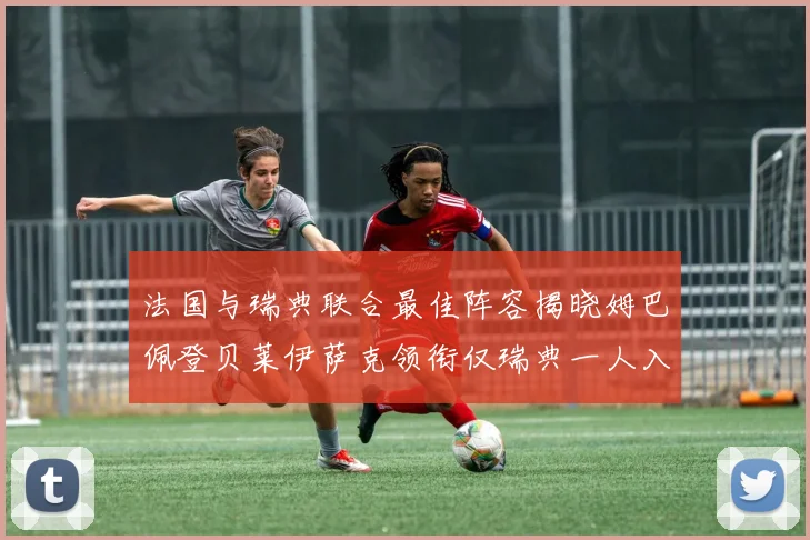 法国与瑞典联合最佳阵容揭晓姆巴佩登贝莱伊萨克领衔仅瑞典一人入选