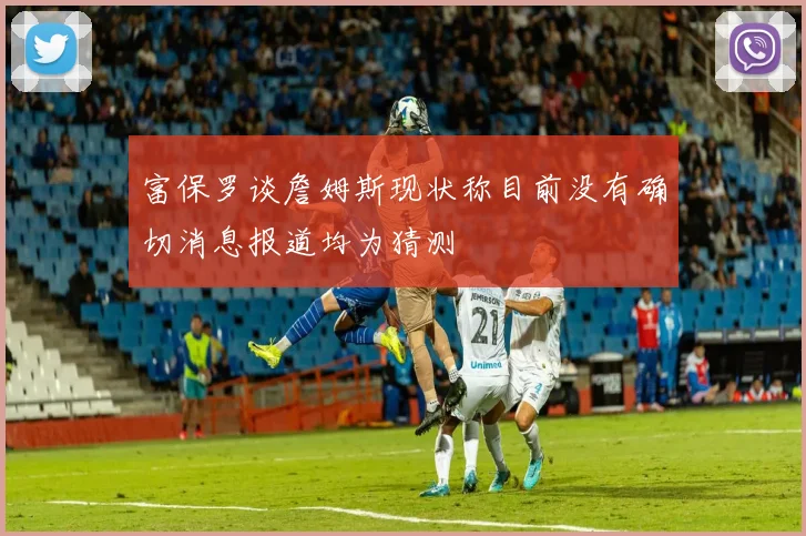 富保罗谈詹姆斯现状称目前没有确切消息报道均为猜测