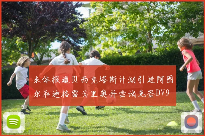 米体报道贝西克塔斯计划引进阿图尔和迪格雷戈里奥并尝试免签DV9