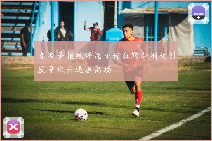 克洛普拒绝评论小猪狂野非洲论引发争议并迅速离场