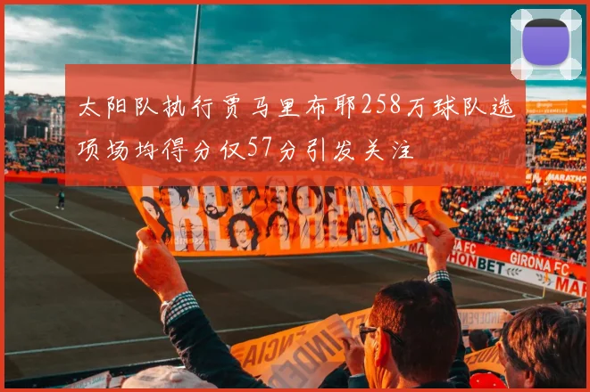 太阳队执行贾马里布耶258万球队选项场均得分仅57分引发关注