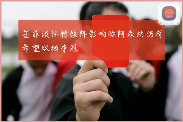 墨菲谈怀特缺阵影响称阿森纳仍有希望双线夺冠