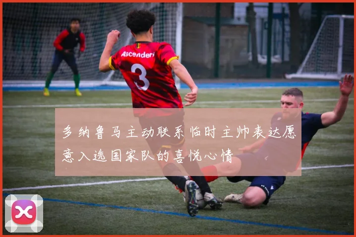 多纳鲁马主动联系临时主帅表达愿意入选国家队的喜悦心情
