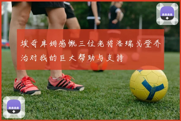埃奇库姆感慨三位老将洛瑞戈登乔治对我的巨大帮助与支持