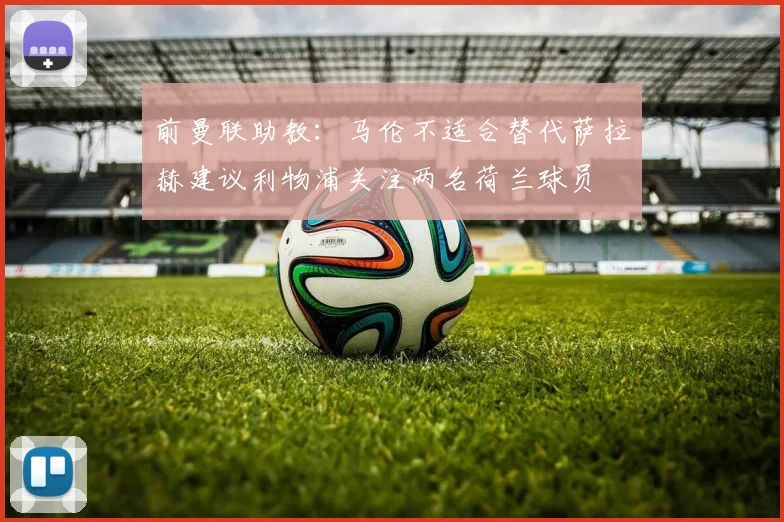前曼联助教：马伦不适合替代萨拉赫建议利物浦关注两名荷兰球员