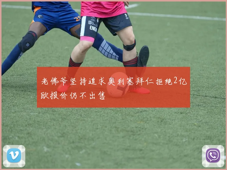 老佛爷坚持追求奥利塞拜仁拒绝2亿欧报价仍不出售
